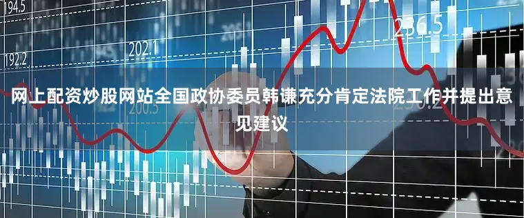 网上配资炒股网站全国政协委员韩谦充分肯定法院工作并提出意见建议