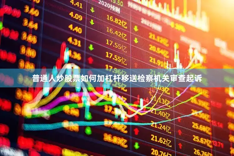 普通人炒股票如何加杠杆移送检察机关审查起诉