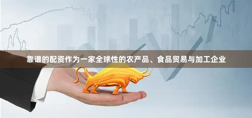 靠谱的配资　　作为一家全球性的农产品、食品贸易与加工企业