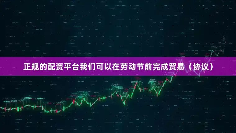 正规的配资平台我们可以在劳动节前完成贸易（协议）