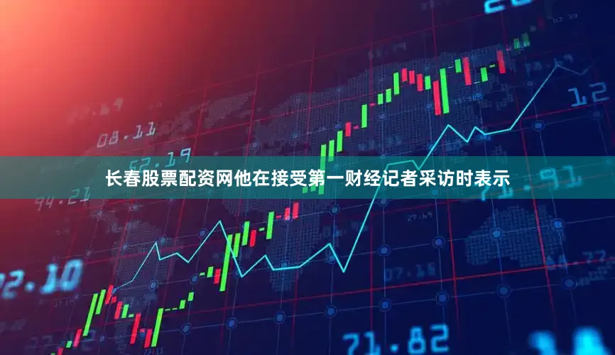 长春股票配资网他在接受第一财经记者采访时表示