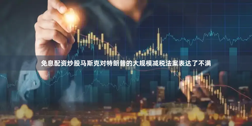 免息配资炒股马斯克对特朗普的大规模减税法案表达了不满