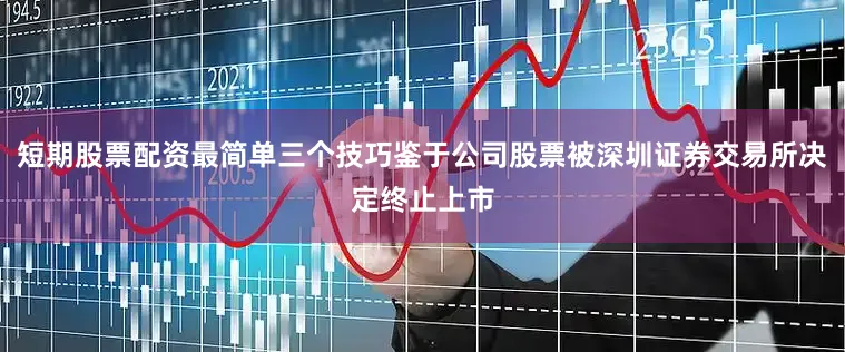 短期股票配资最简单三个技巧鉴于公司股票被深圳证券交易所决定终止上市
