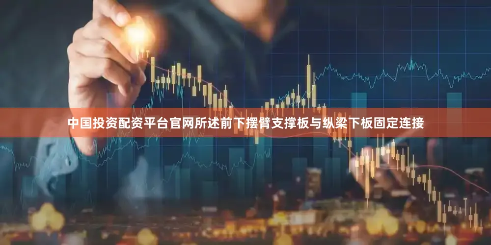 中国投资配资平台官网所述前下摆臂支撑板与纵梁下板固定连接