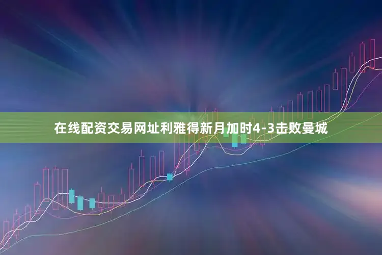 在线配资交易网址利雅得新月加时4-3击败曼城