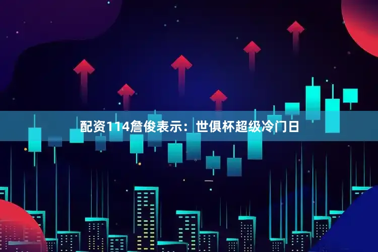 配资114詹俊表示：世俱杯超级冷门日