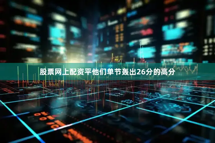 股票网上配资平他们单节轰出26分的高分