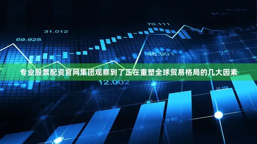 专业股票配资官网集团观察到了正在重塑全球贸易格局的几大因素