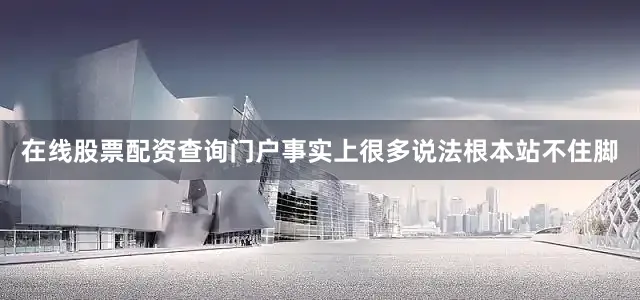 在线股票配资查询门户事实上很多说法根本站不住脚