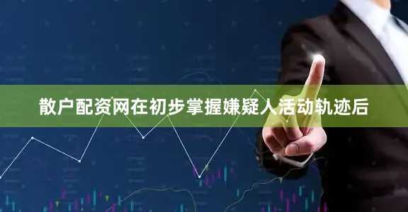 散户配资网在初步掌握嫌疑人活动轨迹后