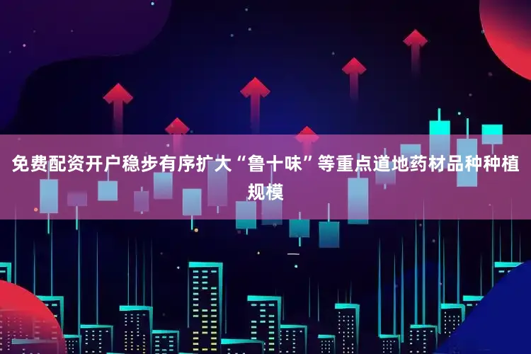 免费配资开户稳步有序扩大“鲁十味”等重点道地药材品种种植规模