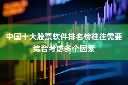 中国十大股票软件排名榜往往需要综合考虑多个因素