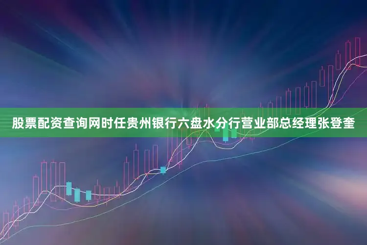 股票配资查询网时任贵州银行六盘水分行营业部总经理张登奎