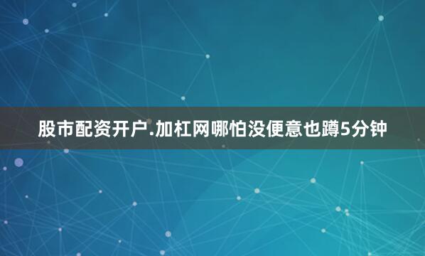 股市配资开户.加杠网哪怕没便意也蹲5分钟