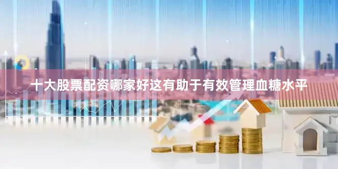 十大股票配资哪家好这有助于有效管理血糖水平