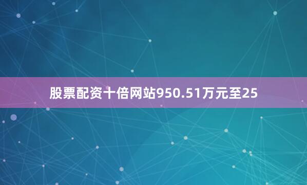 股票配资十倍网站950.51万元至25