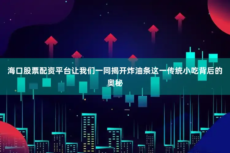 海口股票配资平台让我们一同揭开炸油条这一传统小吃背后的奥秘