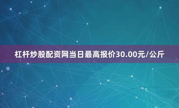 杠杆炒股配资网当日最高报价30.00元/公斤