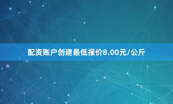 配资账户创建最低报价8.00元/公斤