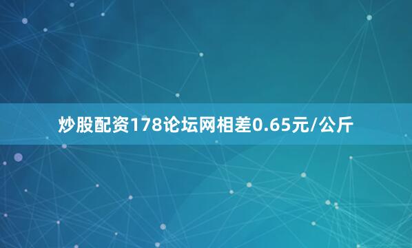 炒股配资178论坛网相差0.65元/公斤