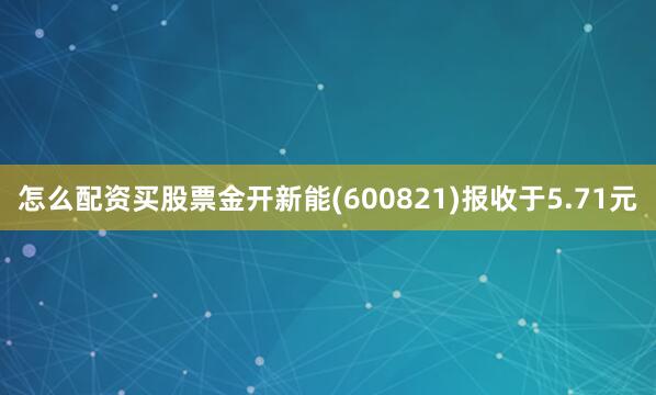 怎么配资买股票金开新能(600821)报收于5.71元