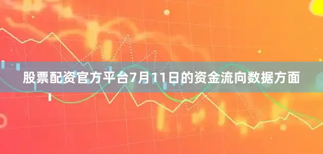 股票配资官方平台7月11日的资金流向数据方面