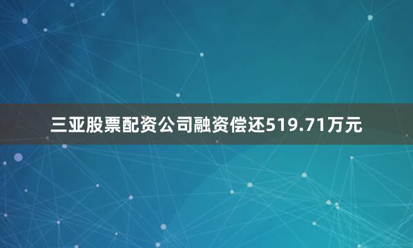 三亚股票配资公司融资偿还519.71万元