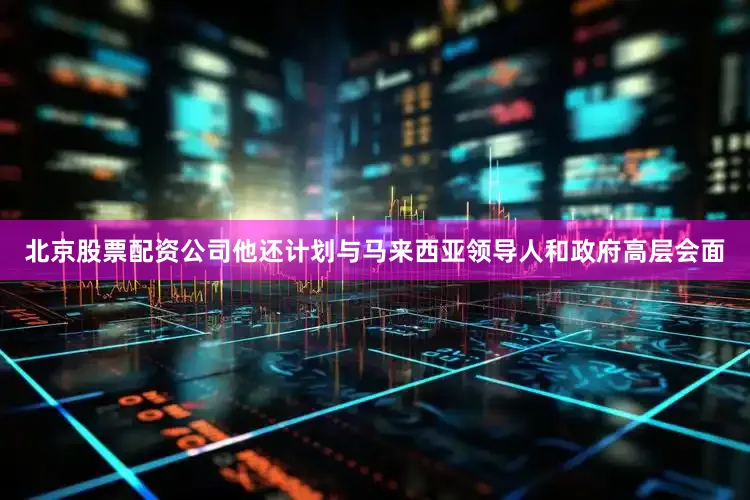 北京股票配资公司他还计划与马来西亚领导人和政府高层会面