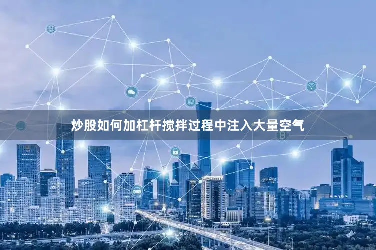 炒股如何加杠杆搅拌过程中注入大量空气
