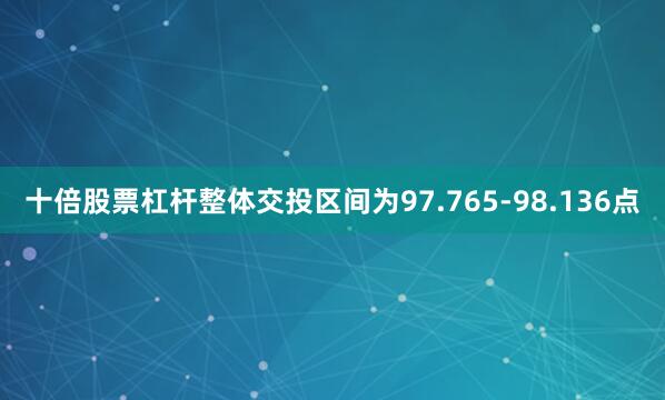 十倍股票杠杆整体交投区间为97.765-98.136点