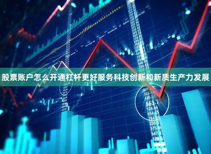 股票账户怎么开通杠杆更好服务科技创新和新质生产力发展