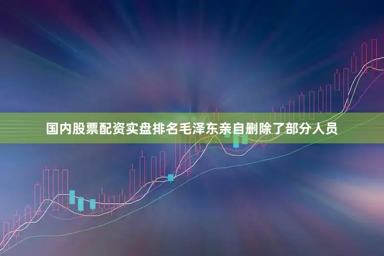 国内股票配资实盘排名毛泽东亲自删除了部分人员