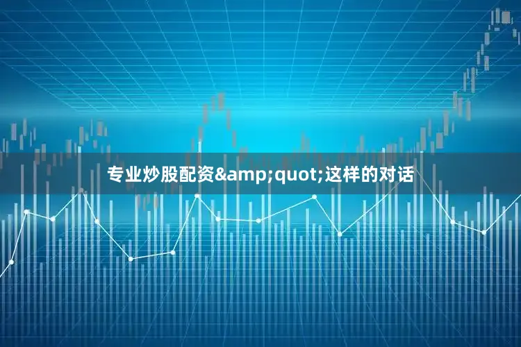 专业炒股配资&quot;这样的对话