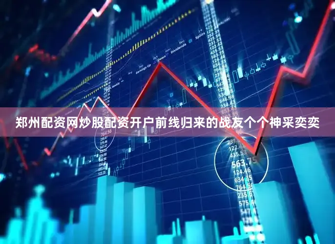 郑州配资网炒股配资开户前线归来的战友个个神采奕奕