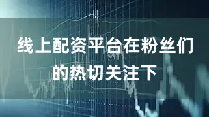 线上配资平台在粉丝们的热切关注下