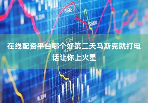在线配资平台哪个好第二天马斯克就打电话让你上火星