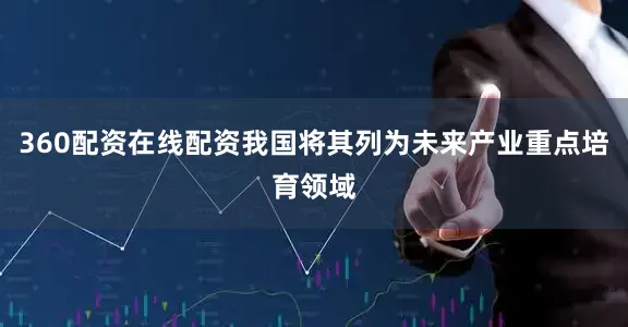 360配资在线配资我国将其列为未来产业重点培育领域