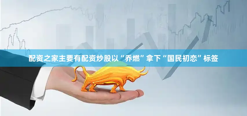 配资之家主要有配资炒股以“乔燃”拿下“国民初恋”标签