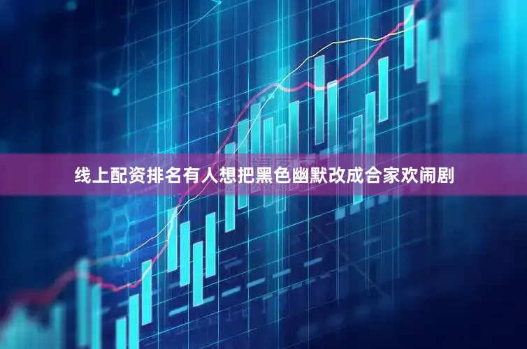 线上配资排名有人想把黑色幽默改成合家欢闹剧