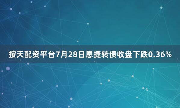 按天配资平台7月28日恩捷转债收盘下跌0.36%