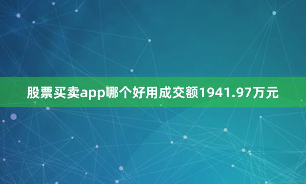 股票买卖app哪个好用成交额1941.97万元