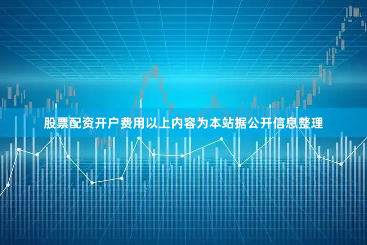 股票配资开户费用以上内容为本站据公开信息整理