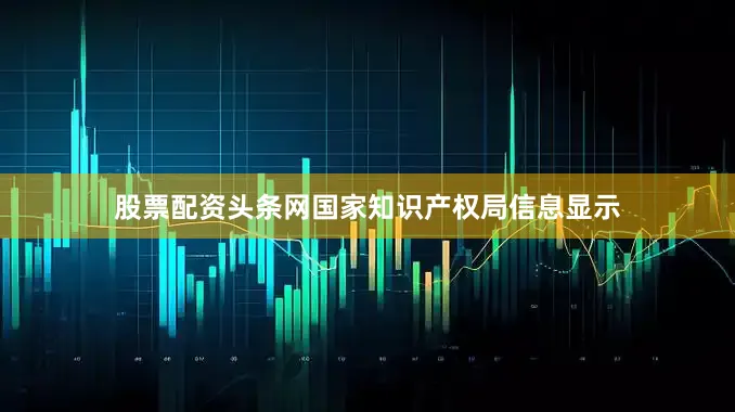 股票配资头条网国家知识产权局信息显示