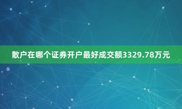 散户在哪个证券开户最好成交额3329.78万元
