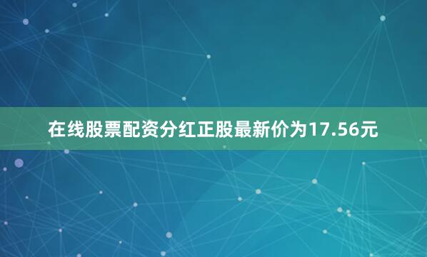 在线股票配资分红正股最新价为17.56元