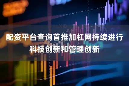 配资平台查询首推加杠网持续进行科技创新和管理创新