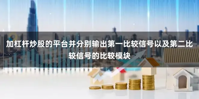 加杠杆炒股的平台并分别输出第一比较信号以及第二比较信号的比较模块