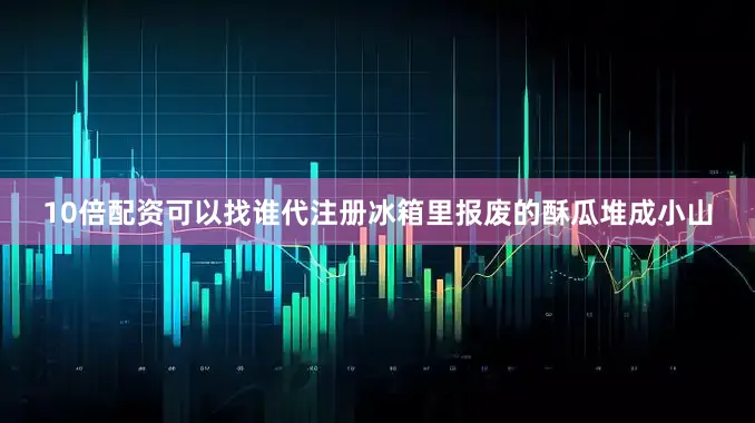 10倍配资可以找谁代注册冰箱里报废的酥瓜堆成小山