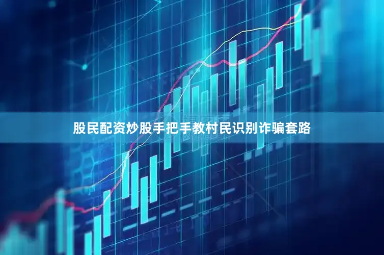 股民配资炒股手把手教村民识别诈骗套路