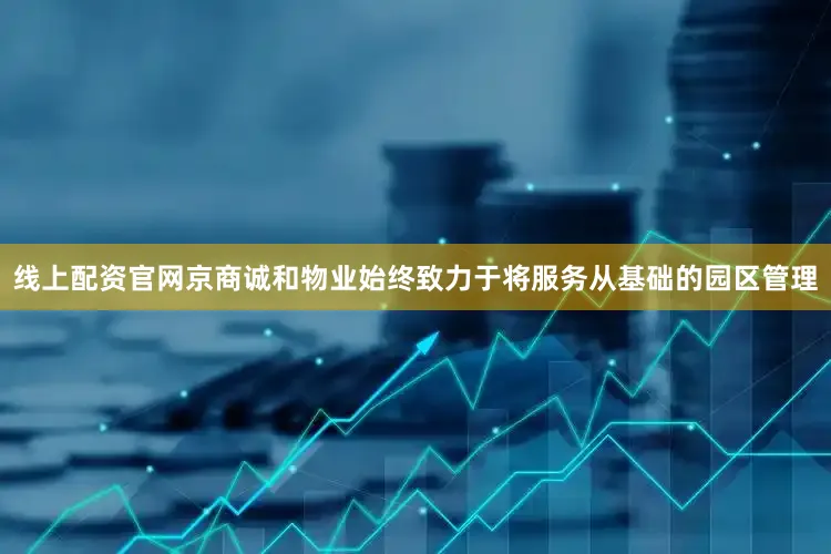 线上配资官网京商诚和物业始终致力于将服务从基础的园区管理